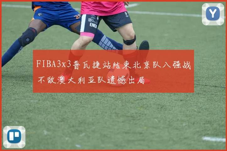 FIBA3x3普瓦捷站结束北京队八强战不敌澳大利亚队遗憾出局