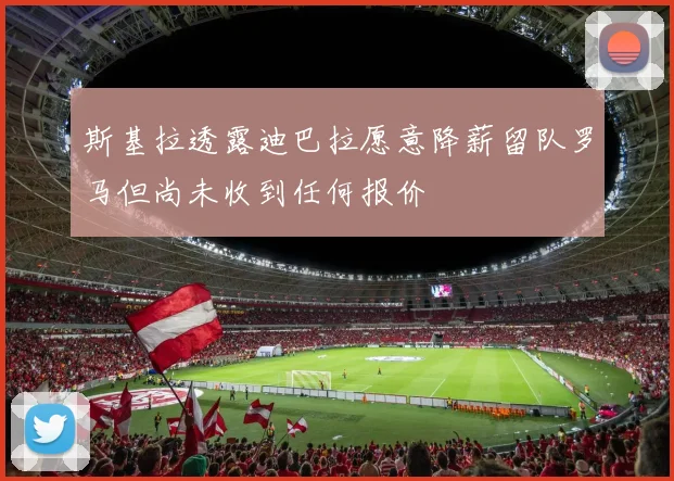 斯基拉透露迪巴拉愿意降薪留队罗马但尚未收到任何报价