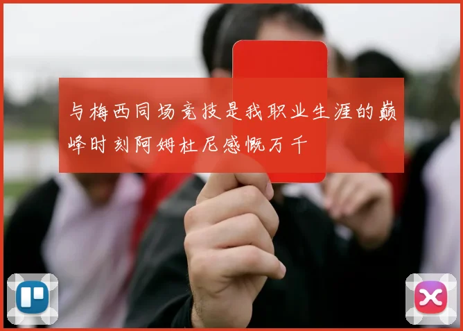 与梅西同场竞技是我职业生涯的巅峰时刻阿姆杜尼感慨万千