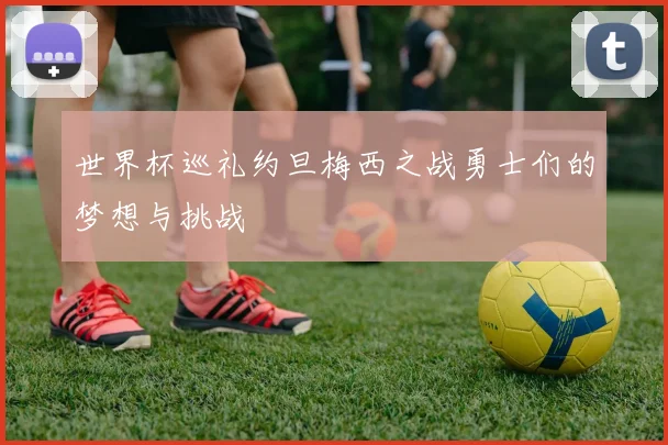 世界杯巡礼约旦梅西之战勇士们的梦想与挑战