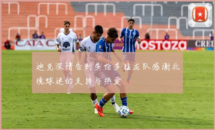 迪克深情告别多伦多猛龙队感谢北境球迷的支持与热爱