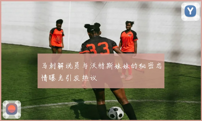 马刺解说员与沃特斯妹妹的秘密恋情曝光引发热议