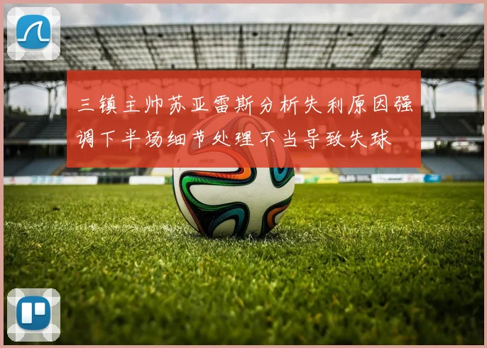 三镇主帅苏亚雷斯分析失利原因强调下半场细节处理不当导致失球