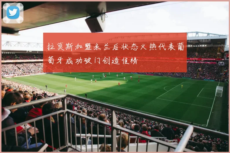 拉莫斯加盟米兰后状态火热代表葡萄牙成功破门创造佳绩