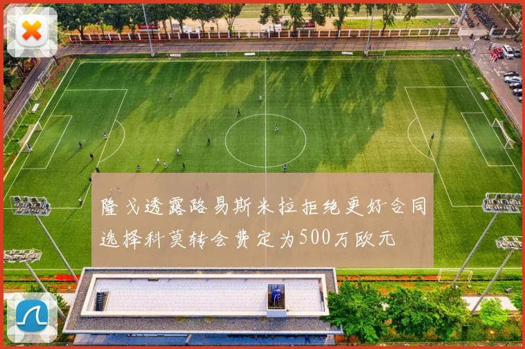 隆戈透露路易斯米拉拒绝更好合同选择科莫转会费定为500万欧元