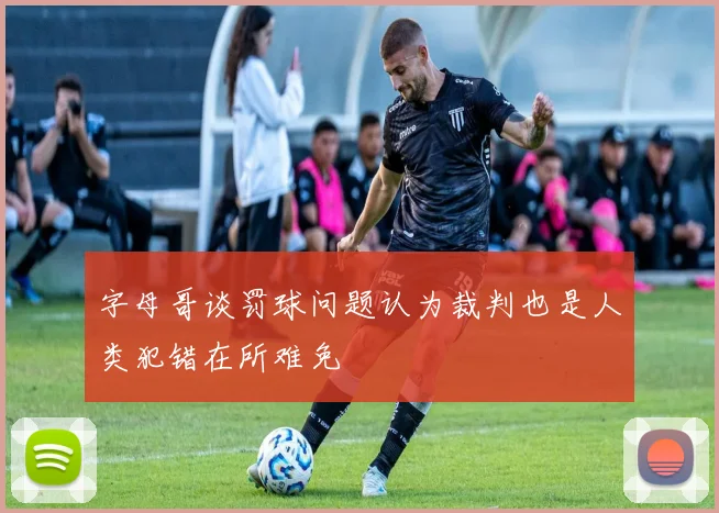 字母哥谈罚球问题认为裁判也是人类犯错在所难免