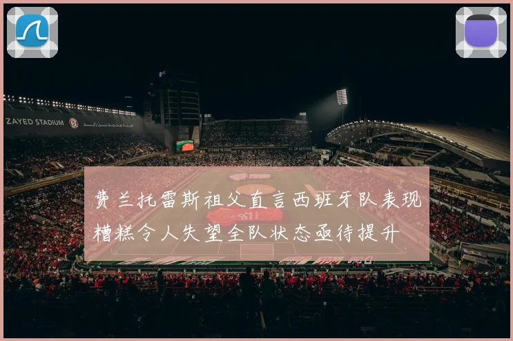 费兰托雷斯祖父直言西班牙队表现糟糕令人失望全队状态亟待提升