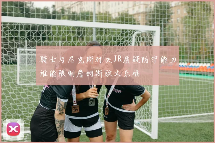 骑士与尼克斯对决JR质疑防守能力谁能限制詹姆斯欧文乐福