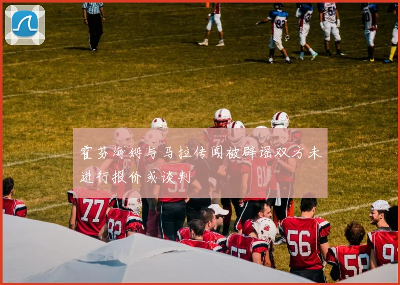 霍芬海姆与马拉传闻被辟谣双方未进行报价或谈判