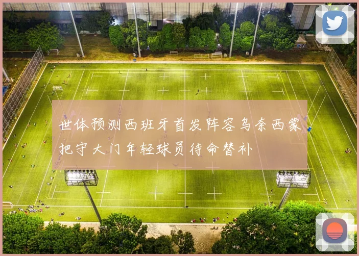 世体预测西班牙首发阵容乌奈西蒙把守大门年轻球员待命替补