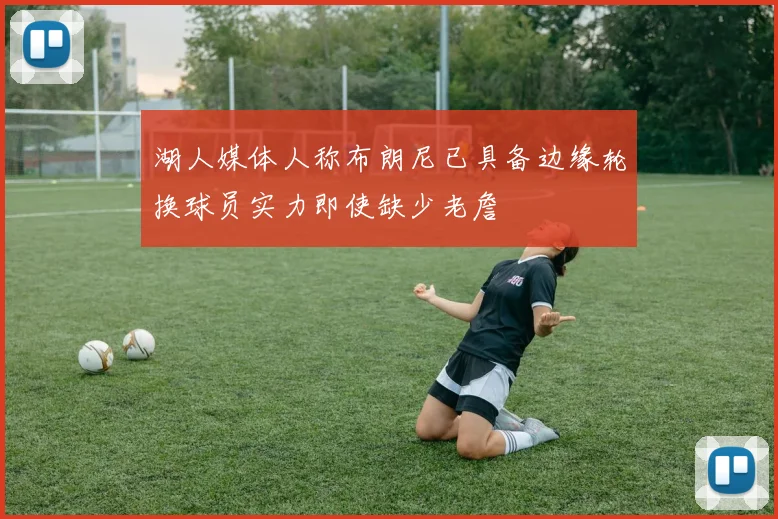 湖人媒体人称布朗尼已具备边缘轮换球员实力即使缺少老詹