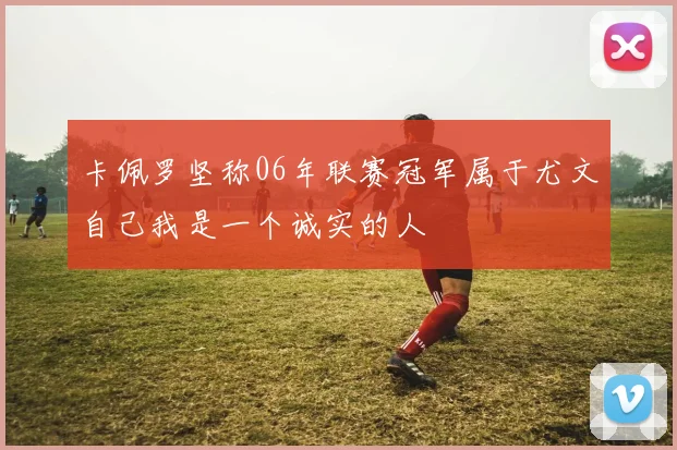 卡佩罗坚称06年联赛冠军属于尤文自己我是一个诚实的人