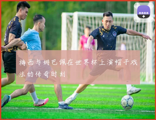 梅西与姆巴佩在世界杯上演帽子戏法的传奇时刻