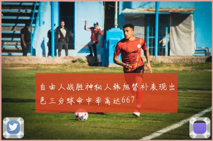 自由人战胜神秘人韩旭替补表现出色三分球命中率高达667