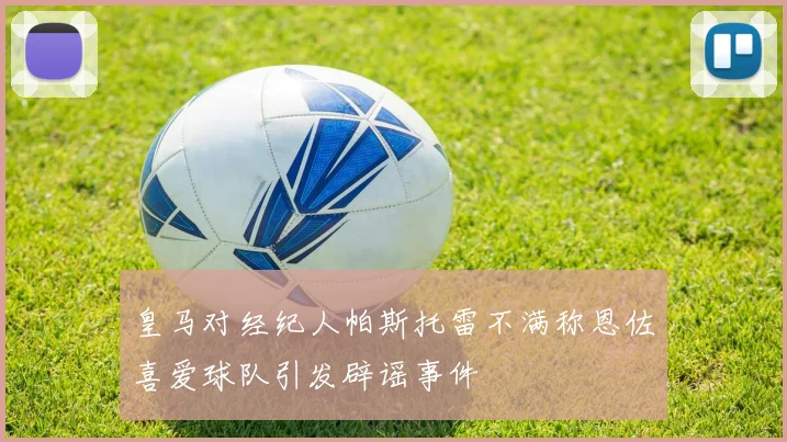 皇马对经纪人帕斯托雷不满称恩佐喜爱球队引发辟谣事件